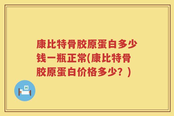 康比特骨胶原蛋白多少钱一瓶正常(康比特骨胶原蛋白价格多少?) 康比特骨胶原蛋白多少钱一瓶正常(康比特骨胶原蛋白价格多少?)