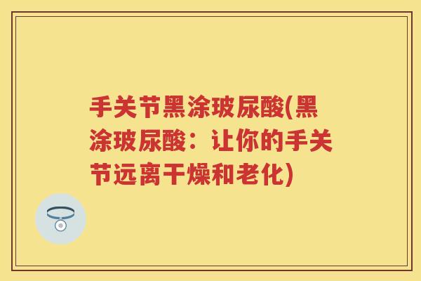 手关节黑涂玻尿酸(黑涂玻尿酸:让你的手关节远离干燥和老化) 手关节黑涂玻尿酸(黑涂玻尿酸:让你的手关节远离干燥和老化)