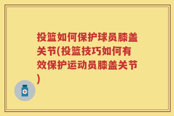 投篮如何保护球员膝盖关节(投篮技巧如何有效保护运动员膝盖关节)