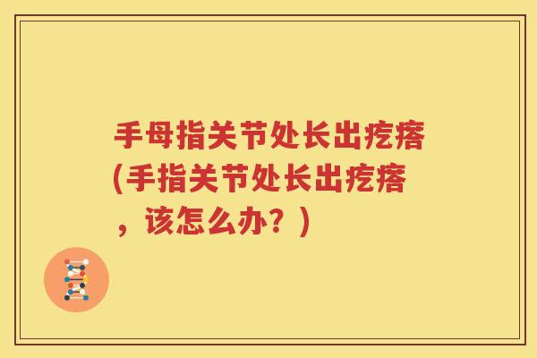 手母指关节处长出疙瘩(手指关节处长出疙瘩,该怎么办?) 手母指关节处长出疙瘩(手指关节处长出疙瘩,该怎么办?)