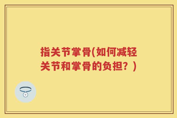 指关节掌骨(如何减轻关节和掌骨的负担?) 指关节掌骨(如何减轻关节和掌骨的负担?)