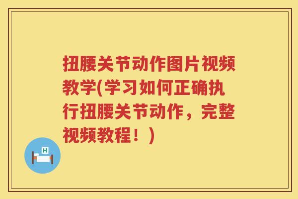 扭腰关节动作图片视频教学(学习如何正确执行扭腰关节动作,完整视频教程!) 扭腰关节动作图片视频教学(学习如何正确执行扭腰关节动作,完整视频教程!)