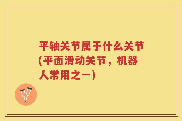 平轴关节属于什么关节(平面滑动关节,机器人常用之一) 平轴关节属于什么关节(平面滑动关节,机器人常用之一)