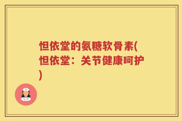怛依堂的氨糖软骨素(怛依堂:关节健康呵护) 怛依堂的氨糖软骨素(怛依堂:关节健康呵护)