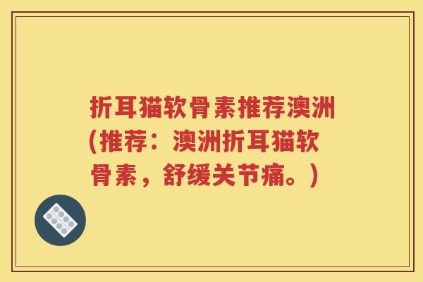 折耳猫软骨素推荐澳洲(推荐:澳洲折耳猫软骨素,舒缓关节痛。) 折耳猫软骨素推荐澳洲(推荐:澳洲折耳猫软骨素,舒缓关节痛。)