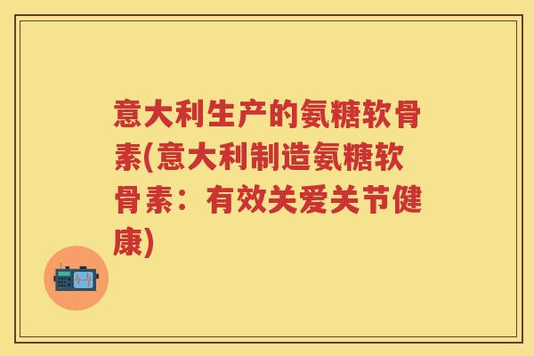 意大利生产的氨糖软骨素(意大利制造氨糖软骨素：有效关爱关节健康)