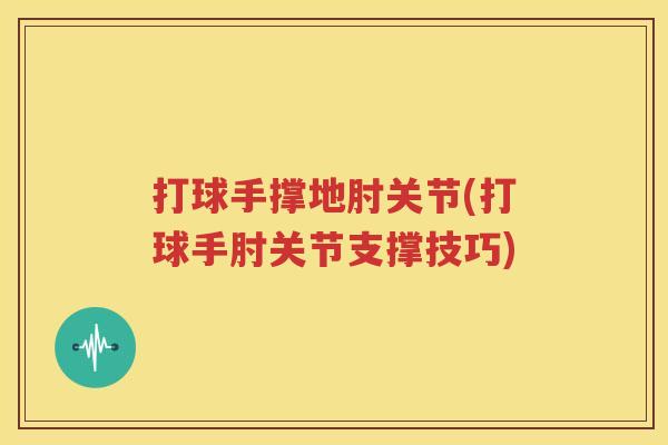 打球手撑地肘关节(打球手肘关节支撑技巧) 打球手撑地肘关节(打球手肘关节支撑技巧)