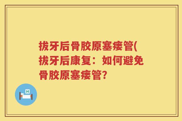 拔牙后骨胶原塞瘘管(拔牙后康复：如何避免骨胶原塞瘘管？