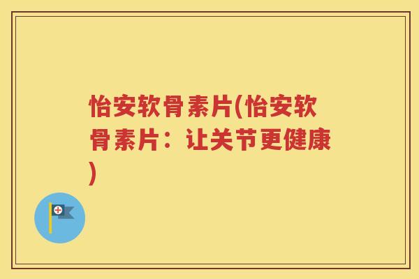 怡安软骨素片(怡安软骨素片:让关节更健康) 怡安软骨素片(怡安软骨素片:让关节更健康)