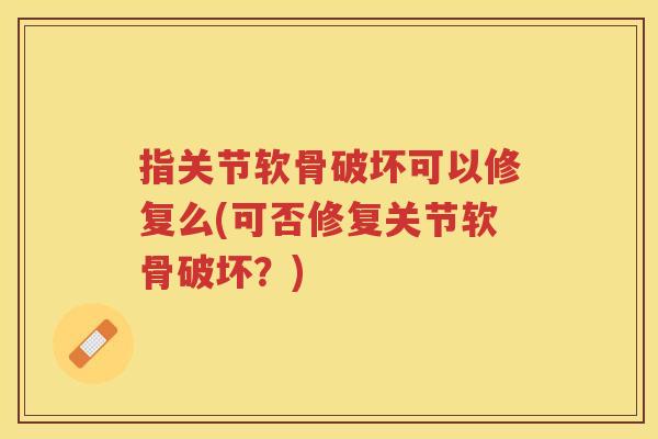 指关节软骨破坏可以修复么(可否修复关节软骨破坏?) 指关节软骨破坏可以修复么(可否修复关节软骨破坏?)