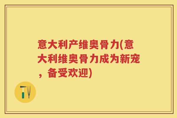 意大利产维奥骨力(意大利维奥骨力成为新宠，备受欢迎)
