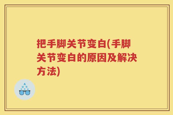 把手脚关节变白(手脚关节变白的原因及解决方法) 把手脚关节变白(手脚关节变白的原因及解决方法)