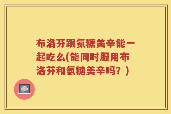 布洛芬跟氨糖美辛能一起吃么(能同时服用布洛芬和氨糖美辛吗?) 布洛芬跟氨糖美辛能一起吃么(能同时服用布洛芬和氨糖美辛吗?)