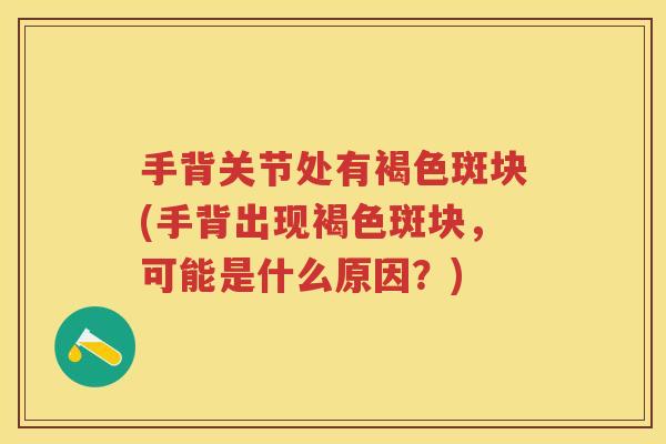 手背关节处有褐色斑块(手背出现褐色斑块,可能是什么原因?) 手背关节处有褐色斑块(手背出现褐色斑块,可能是什么原因?)