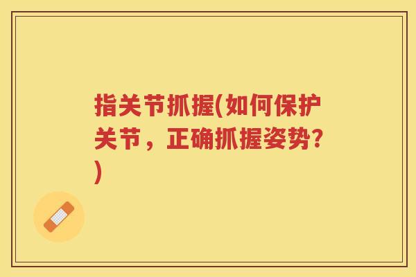 指关节抓握(如何保护关节,正确抓握姿势?) 指关节抓握(如何保护关节,正确抓握姿势?)