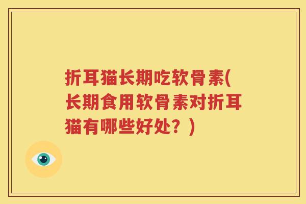 折耳猫长期吃软骨素(长期食用软骨素对折耳猫有哪些好处?) 折耳猫长期吃软骨素(长期食用软骨素对折耳猫有哪些好处?)