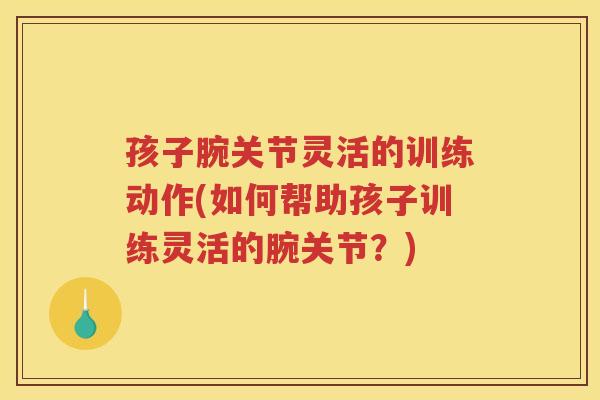 孩子腕关节灵活的训练动作(如何帮助孩子训练灵活的腕关节?) 孩子腕关节灵活的训练动作(如何帮助孩子训练灵活的腕关节?)
