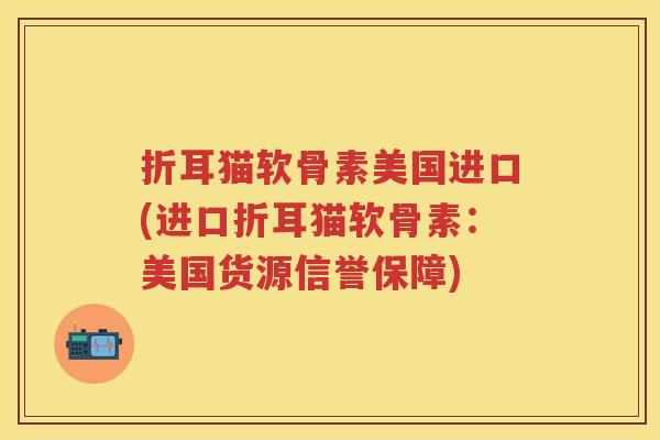 折耳猫软骨素美国进口(进口折耳猫软骨素:美国货源信誉保障) 折耳猫软骨素美国进口(进口折耳猫软骨素:美国货源信誉保障)