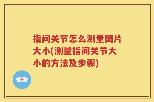 指间关节怎么测量图片大小(测量指间关节大小的方法及步骤) 指间关节怎么测量图片大小(测量指间关节大小的方法及步骤)