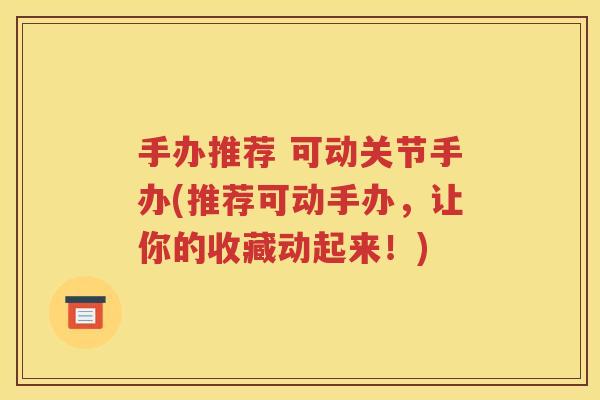 手办推荐 可动关节手办(推荐可动手办,让你的收藏动起来!) 手办推荐 可动关节手办(推荐可动手办,让你的收藏动起来!)