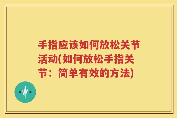 手指应该如何放松关节活动(如何放松手指关节:简单有效的方法) 手指应该如何放松关节活动(如何放松手指关节:简单有效的方法)