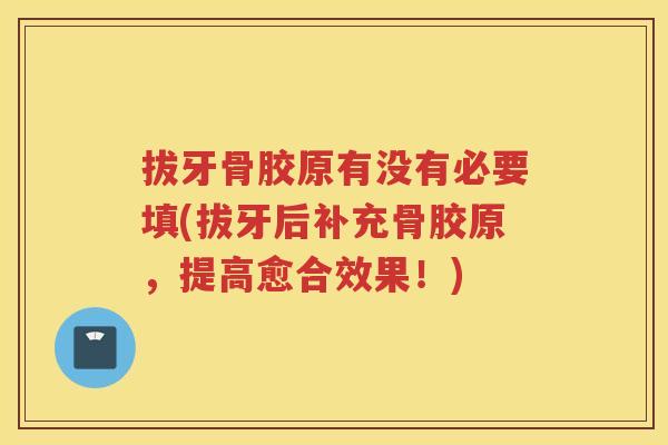拔牙骨胶原有没有必要填(拔牙后补充骨胶原，提高愈合效果！)