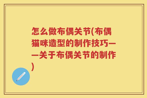 怎么做布偶关节(布偶猫咪造型的制作技巧——关于布偶关节的制作) 怎么做布偶关节(布偶猫咪造型的制作技巧——关于布偶关节的制作)