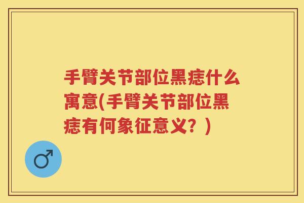 手臂关节部位黑痣什么寓意(手臂关节部位黑痣有何象征意义?) 手臂关节部位黑痣什么寓意(手臂关节部位黑痣有何象征意义?)
