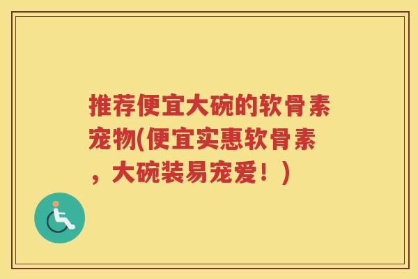 推荐便宜大碗的软骨素宠物(便宜实惠软骨素,大碗装易宠爱!) 推荐便宜大碗的软骨素宠物(便宜实惠软骨素,大碗装易宠爱!)