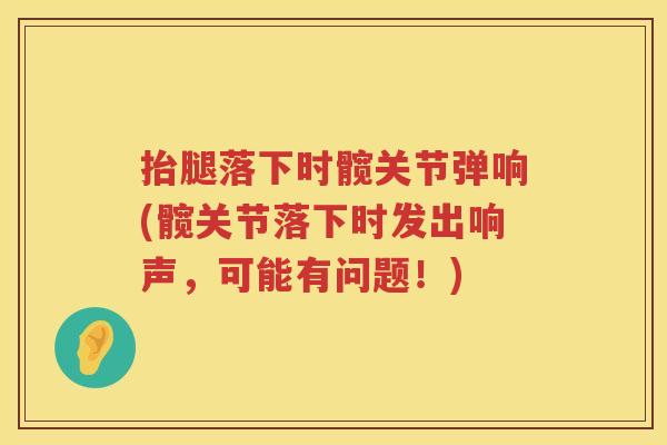 抬腿落下时髋关节弹响(髋关节落下时发出响声，可能有问题！)