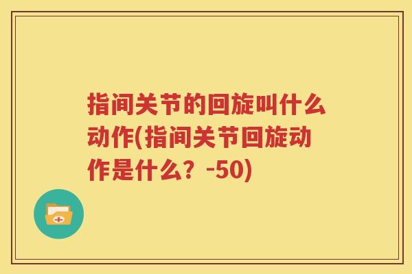 指间关节的回旋叫什么动作(指间关节回旋动作是什么?-50) 指间关节的回旋叫什么动作(指间关节回旋动作是什么?-50)