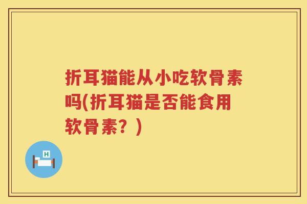 折耳猫能从小吃软骨素吗(折耳猫是否能食用软骨素?) 折耳猫能从小吃软骨素吗(折耳猫是否能食用软骨素?)