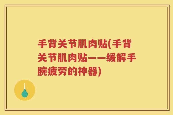 手背关节肌肉贴(手背关节肌肉贴——缓解手腕疲劳的神器) 手背关节肌肉贴(手背关节肌肉贴——缓解手腕疲劳的神器)