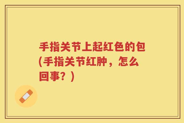 手指关节上起红色的包(手指关节红肿，怎么回事？)