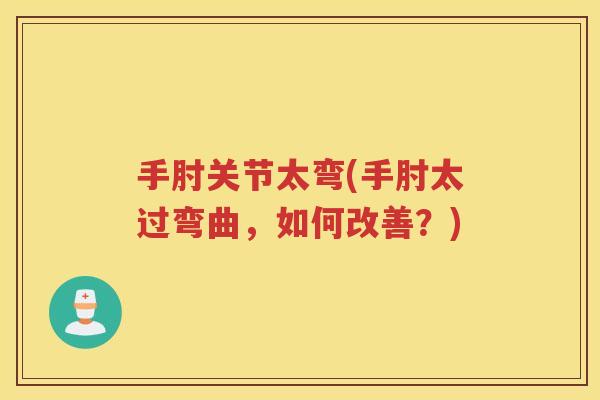 手肘关节太弯(手肘太过弯曲,如何改善?) 手肘关节太弯(手肘太过弯曲,如何改善?)