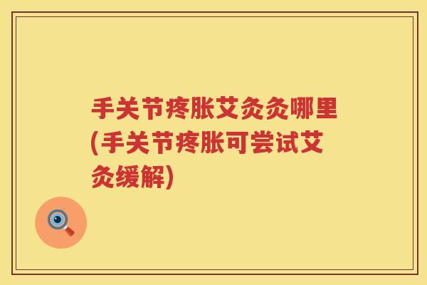 手关节疼胀艾灸灸哪里(手关节疼胀可尝试艾灸缓解) 手关节疼胀艾灸灸哪里(手关节疼胀可尝试艾灸缓解)