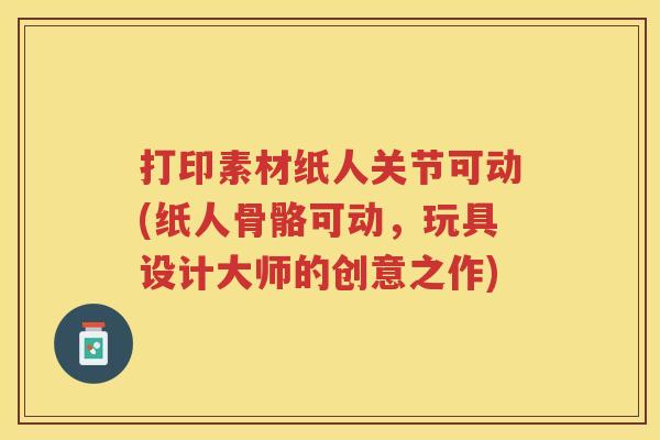 打印素材纸人关节可动(纸人骨骼可动，玩具设计大师的创意之作)