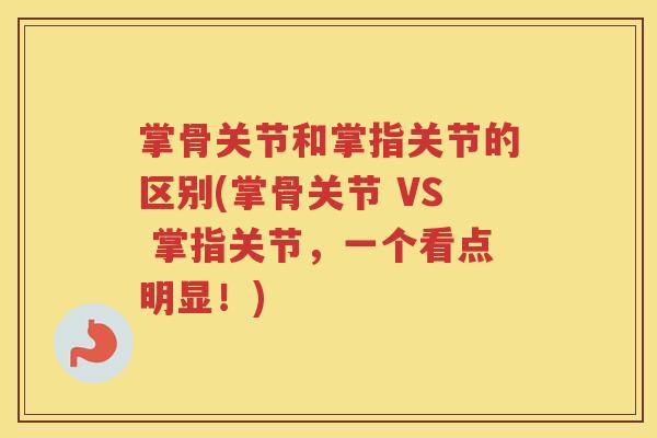 掌骨关节和掌指关节的区别(掌骨关节 VS 掌指关节,一个看点明显!) 掌骨关节和掌指关节的区别(掌骨关节 VS 掌指关节,一个看点明显!)