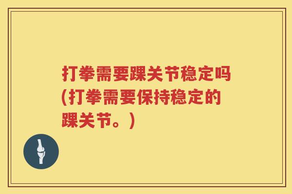 打拳需要踝关节稳定吗(打拳需要保持稳定的踝关节。) 打拳需要踝关节稳定吗(打拳需要保持稳定的踝关节。)