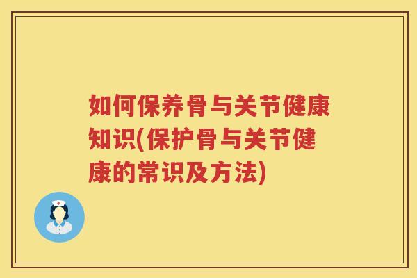 如何保养骨与关节健康知识(保护骨与关节健康的常识及方法)
