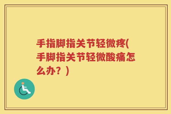 手指脚指关节轻微疼(手脚指关节轻微酸痛怎么办?) 手指脚指关节轻微疼(手脚指关节轻微酸痛怎么办?)