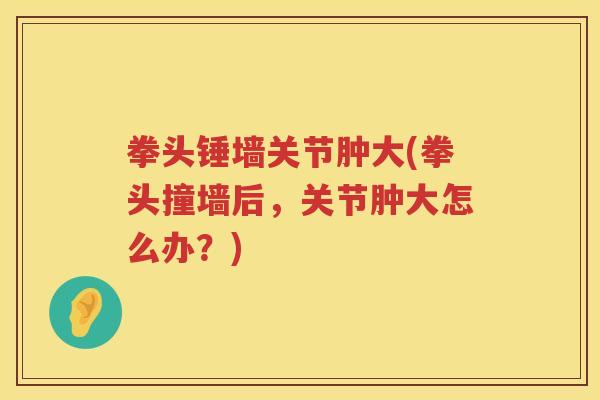 拳头锤墙关节肿大(拳头撞墙后,关节肿大怎么办?) 拳头锤墙关节肿大(拳头撞墙后,关节肿大怎么办?)