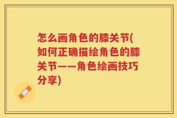 怎么画角色的膝关节(如何正确描绘角色的膝关节——角色绘画技巧分享)