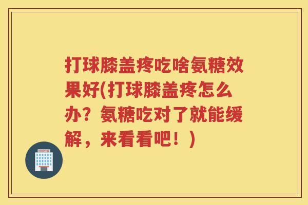 打球膝盖疼吃啥氨糖效果好(打球膝盖疼怎么办？氨糖吃对了就能缓解，来看看吧！)