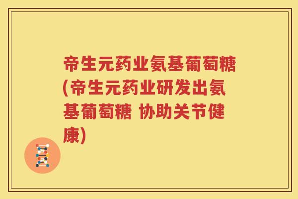 帝生元药业氨基葡萄糖(帝生元药业研发出氨基葡萄糖 协助关节健康) 帝生元药业氨基葡萄糖(帝生元药业研发出氨基葡萄糖 协助关节健康)