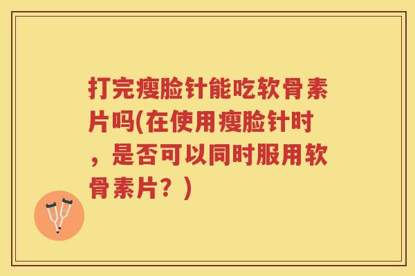 打完瘦脸针能吃软骨素片吗(在使用瘦脸针时,是否可以同时服用软骨素片?) 打完瘦脸针能吃软骨素片吗(在使用瘦脸针时,是否可以同时服用软骨素片?)
