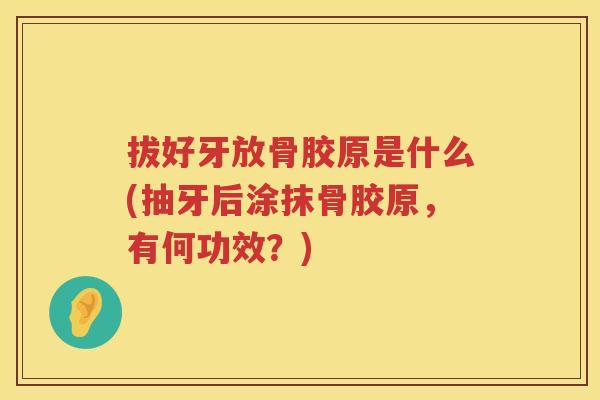 拔好牙放骨胶原是什么(抽牙后涂抹骨胶原,有何功效?) 拔好牙放骨胶原是什么(抽牙后涂抹骨胶原,有何功效?)
