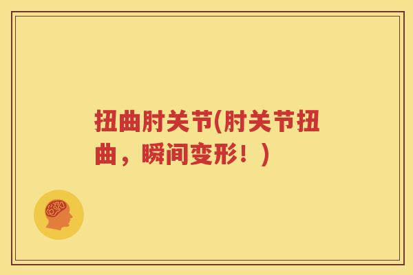扭曲肘关节(肘关节扭曲,瞬间变形!) 扭曲肘关节(肘关节扭曲,瞬间变形!)