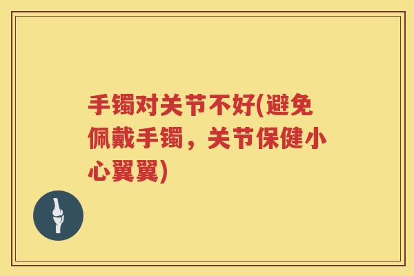 手镯对关节不好(避免佩戴手镯,关节保健小心翼翼) 手镯对关节不好(避免佩戴手镯,关节保健小心翼翼)