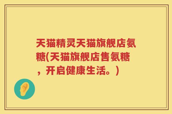 天猫精灵天猫旗舰店氨糖(天猫旗舰店售氨糖，开启健康生活。)